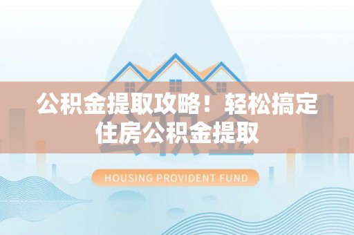 娄星公积金提取攻略！轻松搞定住房公积金提取