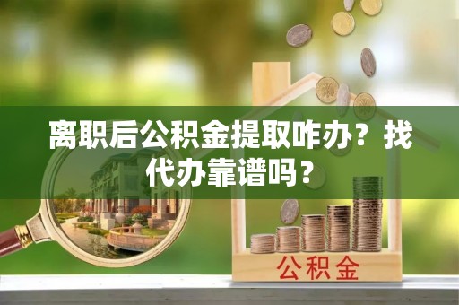 娄星离职后公积金提取咋办？找代办靠谱吗？