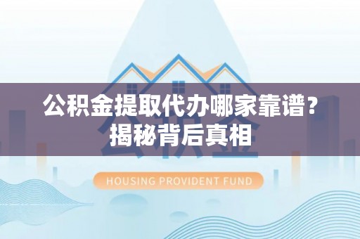 娄星公积金提取代办哪家靠谱？揭秘背后真相