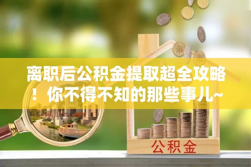 娄星离职后公积金提取超全攻略！你不得不知的那些事儿~