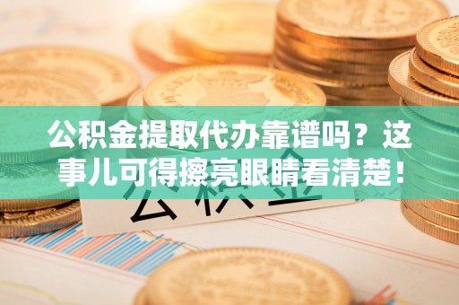 娄星公积金提取代办靠谱吗？这事儿可得擦亮眼睛看清楚！
