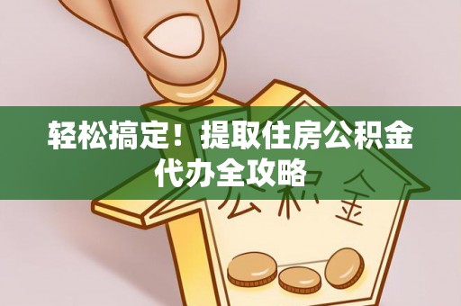 娄星轻松搞定！提取住房公积金代办全攻略
