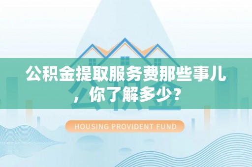 娄星公积金提取服务费那些事儿，你了解多少？