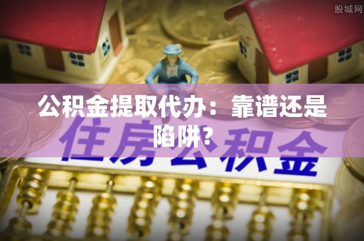 娄星公积金提取代办：靠谱还是陷阱？