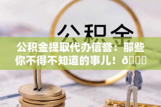娄星公积金提取代办信誉：那些你不得不知道的事儿！😎