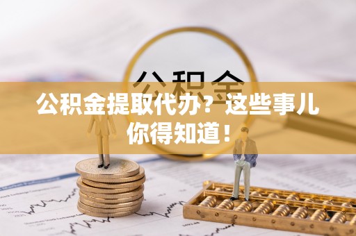 娄星公积金提取代办？这些事儿你得知道！