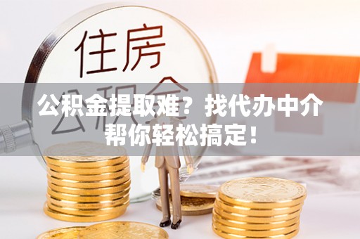 娄星公积金提取难？找代办中介帮你轻松搞定！