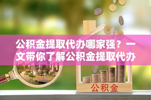 娄星公积金提取代办哪家强？一文带你了解公积金提取代办机构排名及相关知识