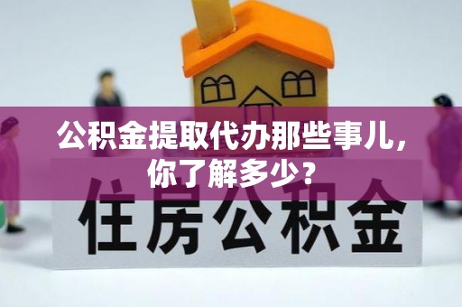 娄星公积金提取代办那些事儿，你了解多少？