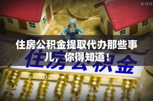 娄星住房公积金提取代办那些事儿，你得知道！