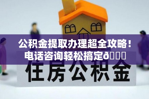 娄星公积金提取办理超全攻略！电话咨询轻松搞定😎