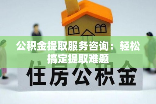 娄星公积金提取服务咨询：轻松搞定提取难题
