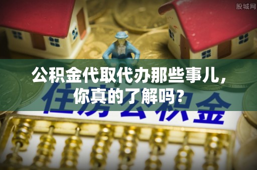 娄星公积金代取代办那些事儿，你真的了解吗？