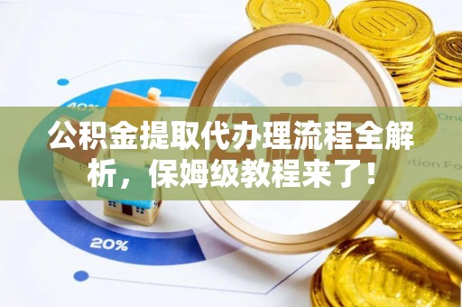 娄星公积金提取代办理流程全解析，保姆级教程来了！