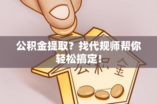 娄星公积金提取？找代规师帮你轻松搞定！