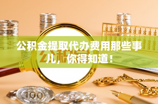 娄星公积金提取代办费用那些事儿，你得知道！