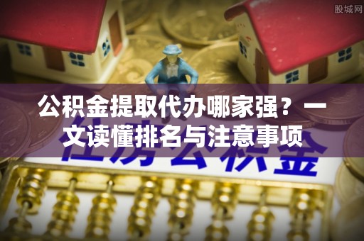 娄星公积金提取代办哪家强？一文读懂排名与注意事项