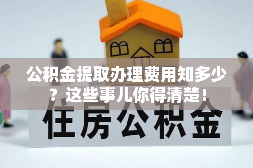 娄星公积金提取办理费用知多少？这些事儿你得清楚！