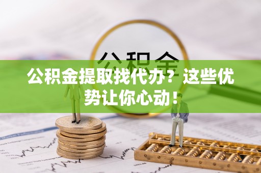 娄星公积金提取找代办？这些优势让你心动！