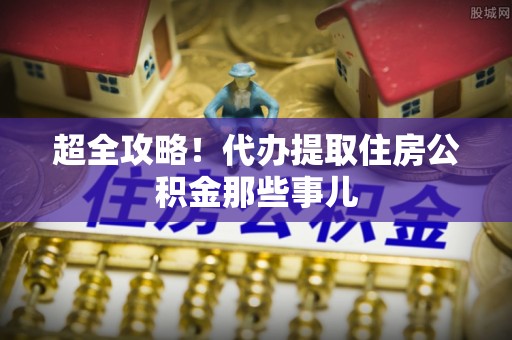 娄星超全攻略！代办提取住房公积金那些事儿