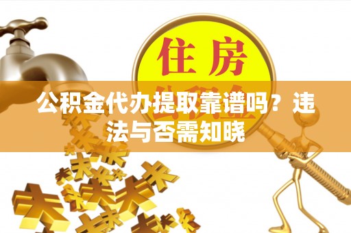 娄星公积金代办提取靠谱吗？违法与否需知晓