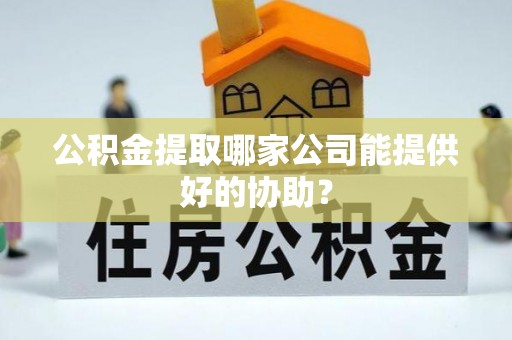 娄星公积金提取哪家公司能提供好的协助？