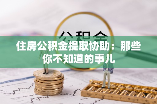 娄星住房公积金提取协助：那些你不知道的事儿