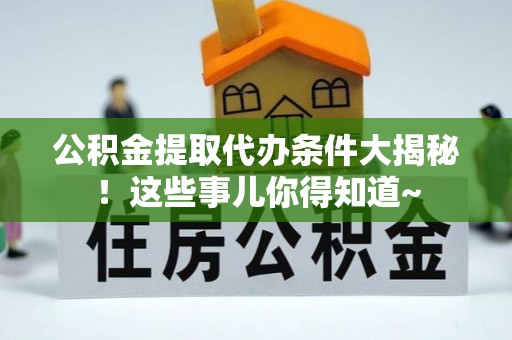 娄星公积金提取代办条件大揭秘！这些事儿你得知道~