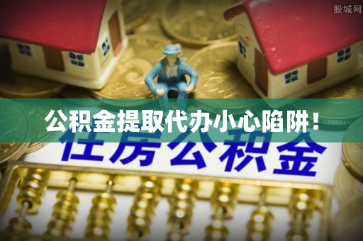 娄星公积金提取代办小心陷阱！