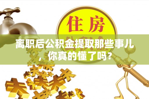 娄星离职后公积金提取那些事儿，你真的懂了吗？