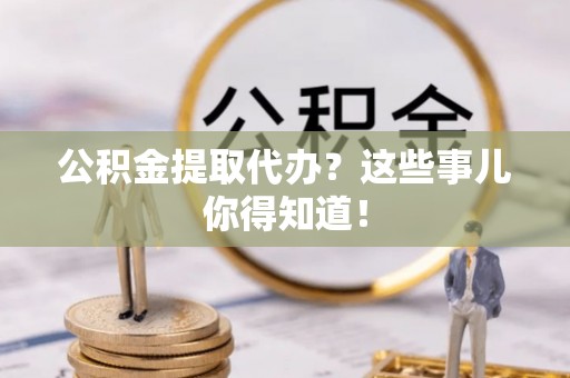 娄星公积金提取代办？这些事儿你得知道！