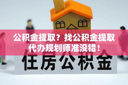 娄星公积金提取？找公积金提取代办规划师准没错！