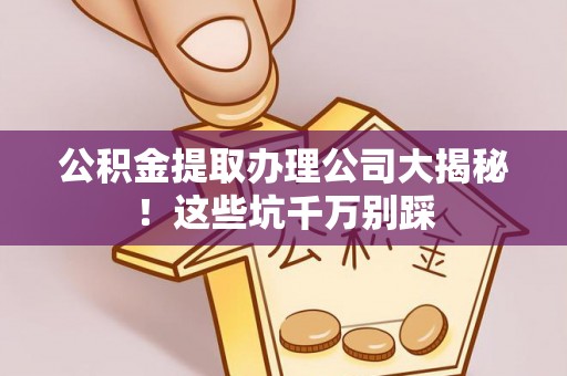娄星公积金提取办理公司大揭秘！这些坑千万别踩