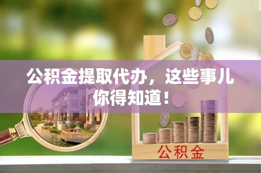 娄星公积金提取代办，这些事儿你得知道！