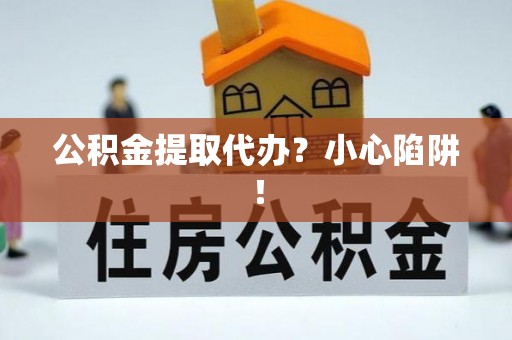 娄星公积金提取代办？小心陷阱！