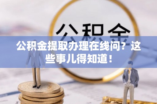 娄星公积金提取办理在线问？这些事儿得知道！