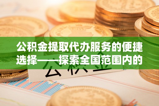 娄星公积金提取代办服务的便捷选择——探索全国范围内的优质服务提供商