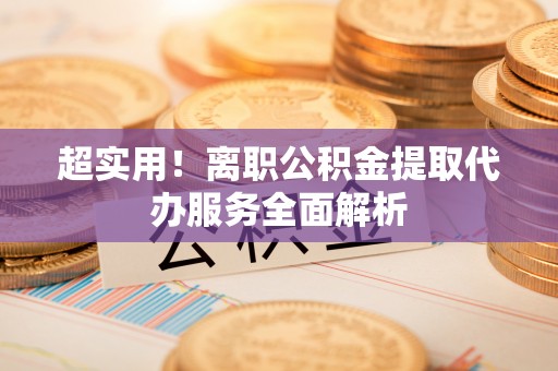 娄星超实用！离职公积金提取代办服务全面解析
