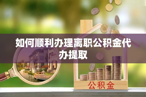 娄星如何顺利办理离职公积金代办提取